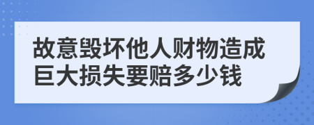 故意毁坏他人财物造成巨大损失要赔多少钱