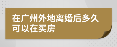 在广州外地离婚后多久可以在买房