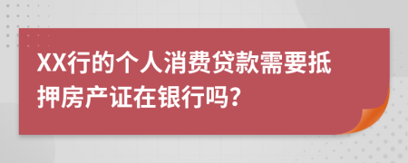 XX行的个人消费贷款需要抵押房产证在银行吗？