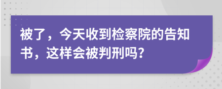 被了，今天收到检察院的告知书，这样会被判刑吗？