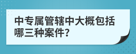 中专属管辖中大概包括哪三种案件？