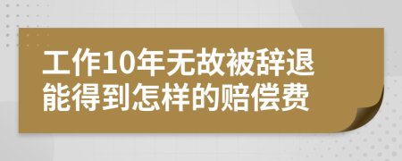 工作10年无故被辞退能得到怎样的赔偿费