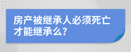 房产被继承人必须死亡才能继承么？