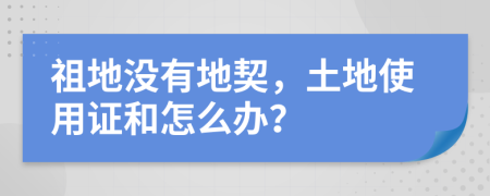 祖地没有地契，土地使用证和怎么办？