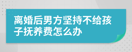 离婚后男方坚持不给孩子抚养费怎么办