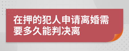 在押的犯人申请离婚需要多久能判决离