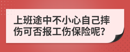 上班途中不小心自己摔伤可否报工伤保险呢？