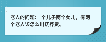 老人的问题:一个儿子两个女儿，有两个老人该怎么出抚养费。