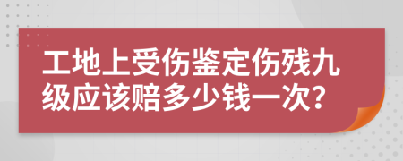 工地上受伤鉴定伤残九级应该赔多少钱一次？