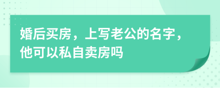 婚后买房，上写老公的名字，他可以私自卖房吗