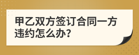 甲乙双方签订合同一方违约怎么办？