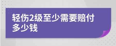 轻伤2级至少需要赔付多少钱