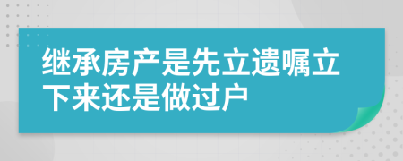 继承房产是先立遗嘱立下来还是做过户