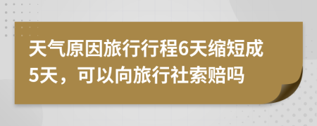 天气原因旅行行程6天缩短成5天，可以向旅行社索赔吗
