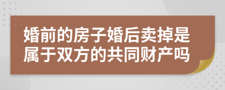 婚前的房子婚后卖掉是属于双方的共同财产吗