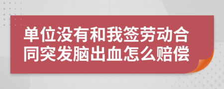 单位没有和我签劳动合同突发脑出血怎么赔偿