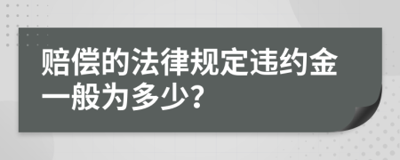 赔偿的法律规定违约金一般为多少？