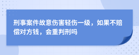 刑事案件故意伤害轻伤一级，如果不赔偿对方钱，会重判刑吗
