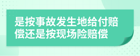 是按事故发生地给付赔偿还是按现场险赔偿