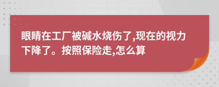 眼睛在工厂被碱水烧伤了,现在的视力下降了。按照保险走,怎么算