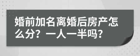 婚前加名离婚后房产怎么分？一人一半吗？