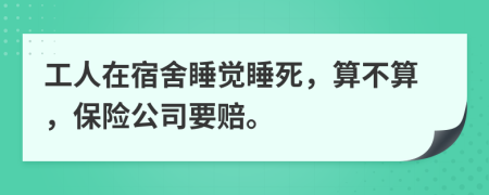 工人在宿舍睡觉睡死，算不算，保险公司要赔。