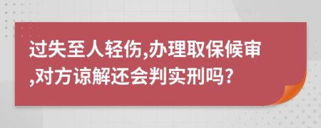 过失至人轻伤,办理取保候审,对方谅解还会判实刑吗?