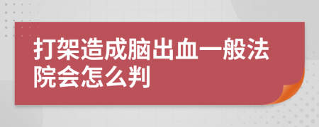 打架造成脑出血一般法院会怎么判