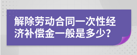 解除劳动合同一次性经济补偿金一般是多少？