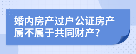 婚内房产过户公证房产属不属于共同财产？