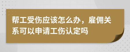 帮工受伤应该怎么办，雇佣关系可以申请工伤认定吗