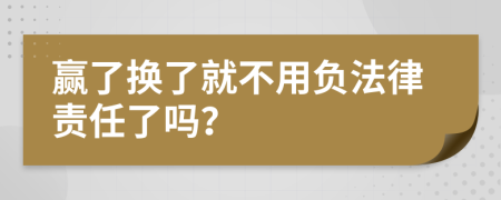 赢了换了就不用负法律责任了吗？