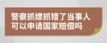 警察抓嫖抓错了当事人可以申请国家赔偿吗