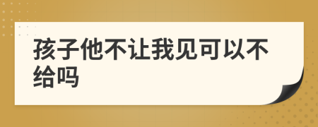 孩子他不让我见可以不给吗
