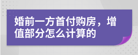 婚前一方首付购房，增值部分怎么计算的