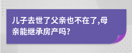 儿子去世了父亲也不在了,母亲能继承房产吗?