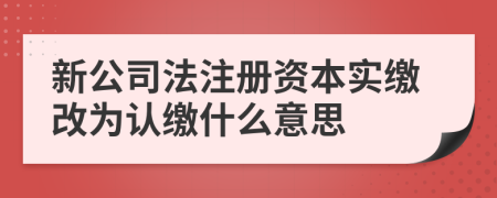 新公司法注册资本实缴改为认缴什么意思