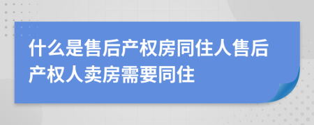 什么是售后产权房同住人售后产权人卖房需要同住