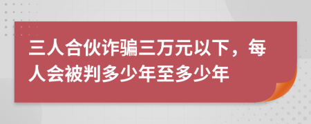 三人合伙诈骗三万元以下，每人会被判多少年至多少年