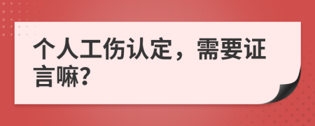 个人工伤认定，需要证言嘛？