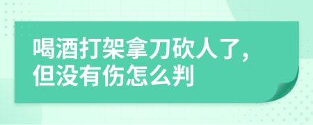 喝酒打架拿刀砍人了,但没有伤怎么判