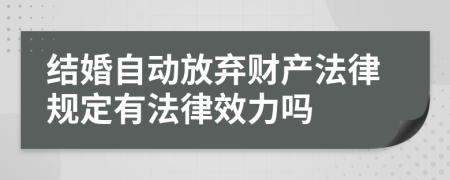 结婚自动放弃财产法律规定有法律效力吗