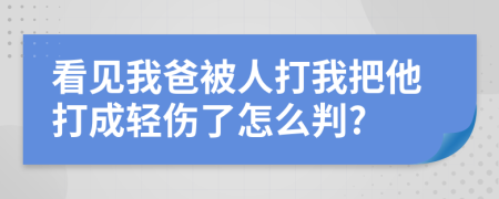 看见我爸被人打我把他打成轻伤了怎么判?