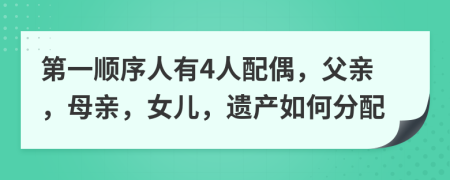 第一顺序人有4人配偶，父亲，母亲，女儿，遗产如何分配