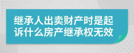 继承人出卖财产时是起诉什么房产继承权无效