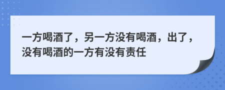 一方喝酒了，另一方没有喝酒，出了，没有喝酒的一方有没有责任