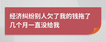 经济纠纷别人欠了我的钱拖了几个月一直没给我