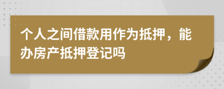 个人之间借款用作为抵押，能办房产抵押登记吗