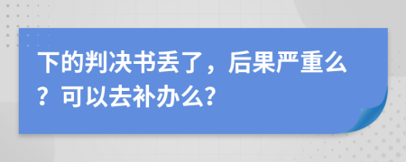 下的判决书丢了，后果严重么？可以去补办么？