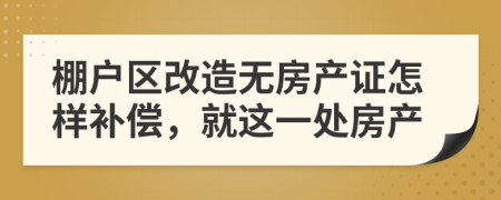 棚户区改造无房产证怎样补偿，就这一处房产